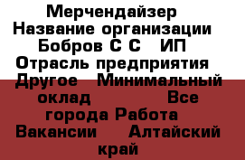 Мерчендайзер › Название организации ­ Бобров С.С., ИП › Отрасль предприятия ­ Другое › Минимальный оклад ­ 17 000 - Все города Работа » Вакансии   . Алтайский край